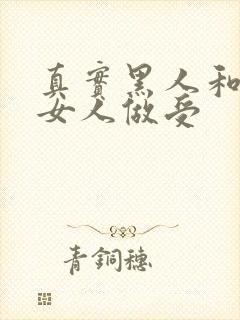 真实黑人和中国女人做受