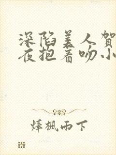 深陷美人贺总夜夜抱着吻小说全文免费阅读