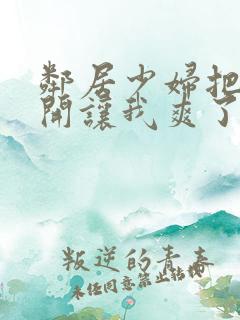 邻居少妇把腿张开让我爽了一夜