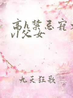 高h禁忌宠文1v1父女