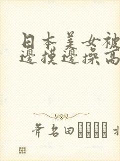 日本美女被黑人边摸边操高潮视频