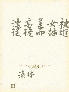 漂亮美女被男人从后面插进去了