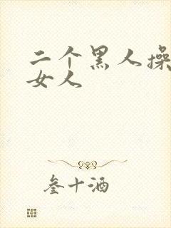 二个黑人操一个女人