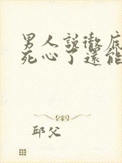 男人说彻底对你死心了还能挽回么