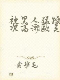 被黑人猛躁10次高潮欧美了