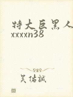 特大巨黑人吊性xxxxn38