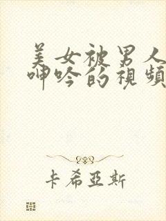 美女被男人爽到呻吟的视频