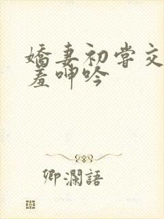 娇妻初尝交换害羞呻吟