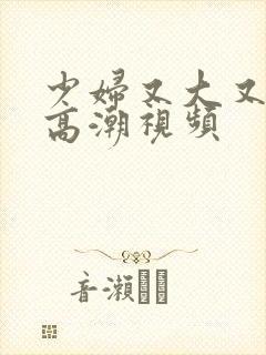 少妇又大又爽又高潮视频