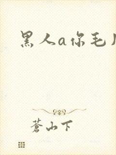 黑人a你毛片