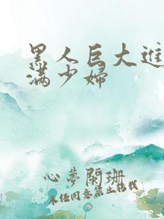 黑人巨大进入丰满少妇