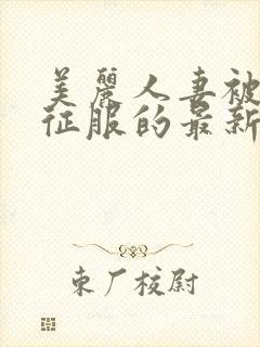 美丽人妻被黑人征服的最新章节内容