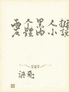 两个黑人挺进女友体内小说