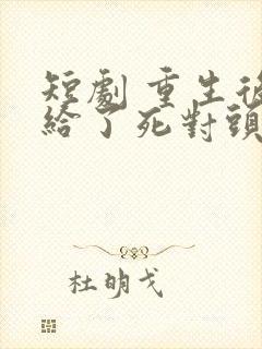 短剧 重生后嫁给了死对头