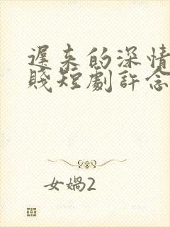 迟来的深情比草贱短剧许念安