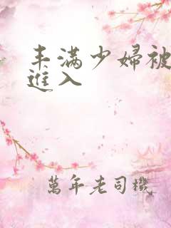 丰满少妇被强烈进入