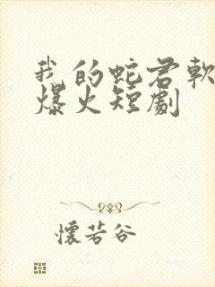 我的蛇君软又妖爆火短剧