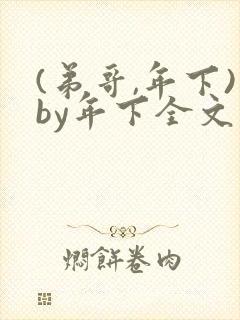 (弟哥,年下)by年下全文免费阅读笔趣阁