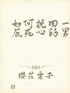 如何挽回一个彻底死心的男人