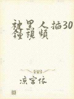 被黑人插30分钟视频