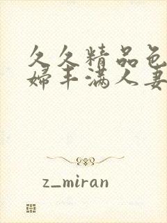 久久精品色妇熟妇丰满人妻