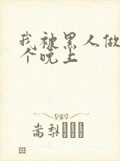 我被黑人做了一个晚上