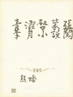 青涩启蒙张勇和李月小说阅读