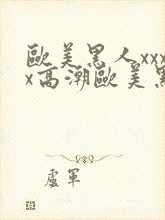 欧美黑人xxxx高潮欧美黑人xxxx