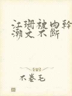 江珊被肉干高h潮文不断