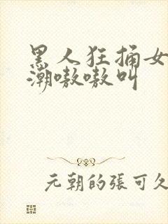 黑人狂捅女人高潮嗷嗷叫