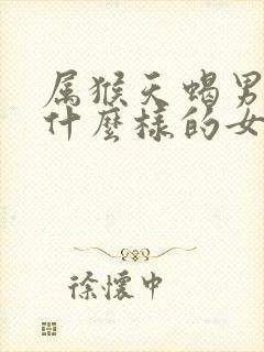 属猴天蝎男喜欢什么样的女人