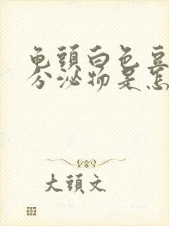 龟头白色豆腐渣分泌物是怎么回事