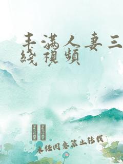 丰满人妻三p在线视频