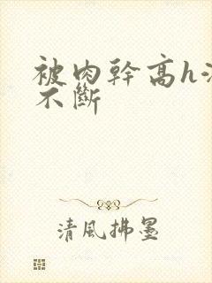 被肉干高h潮文不断