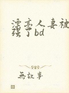 漂亮人妻被黑人强了bd