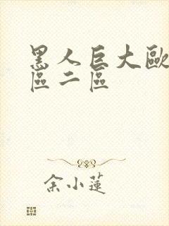 黑人巨大欧美一区二区