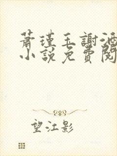 萧瑾玉谢酒儿的小说免费阅读无弹窗