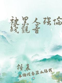 被黑人强伦轩在线观看