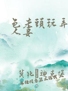 色老头玩弄寂寞人妻