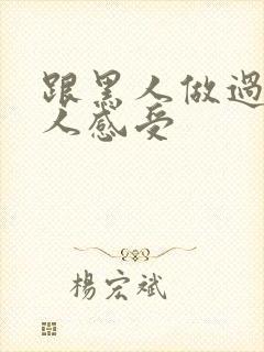 跟黑人做过的女人感受