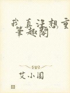 我真没想重生啊 笔趣阁