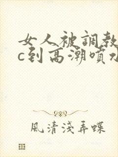 女人被调教狂躁c到高潮喷水