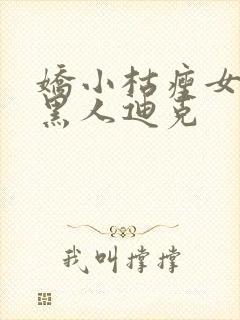 娇小枯瘦女巨大黑人迪克