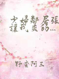 少妇邻居张开腿让我爽的...