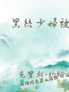 黑丝少妇被爆操