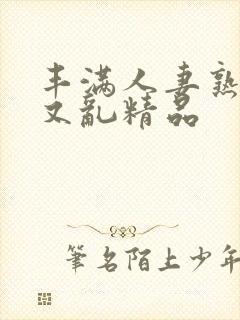 丰满人妻熟妇乱又乱精品