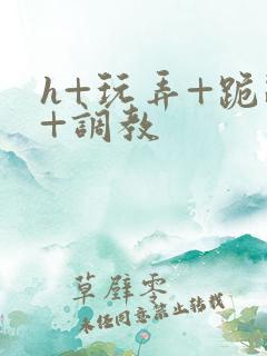 h+玩弄+跪趴+调教