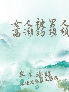 女人被男人操到高潮的视频