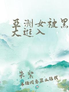 亚洲女被黑人巨大进入