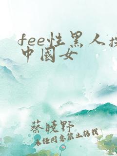 fee性黑人操中国女